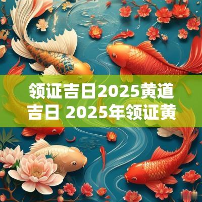 领证吉日2025黄道吉日 2025年领证黄道吉日一览表