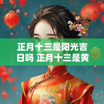正月十三是阳光吉日吗 正月十三是黄道吉日吗