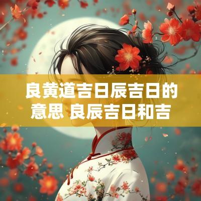 良黄道吉日辰吉日的意思 良辰吉日和吉日良辰顺序