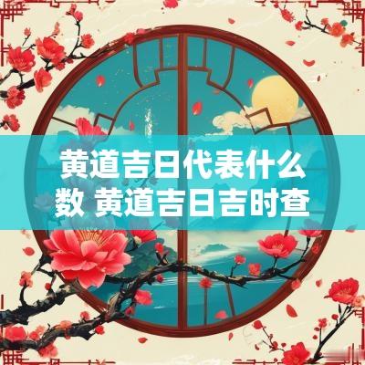 黄道吉日代表什么数 黄道吉日吉时查询表2025