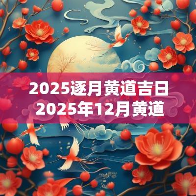 2025逐月黄道吉日 2025年12月黄道吉日