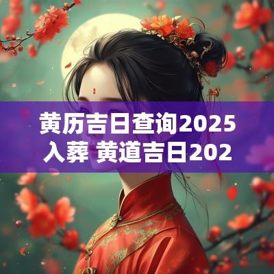 黄历吉日查询2025入葬 黄道吉日2025年老黄历查询