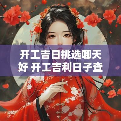 开工吉日挑选哪天好 开工吉利日子查询黄道吉日