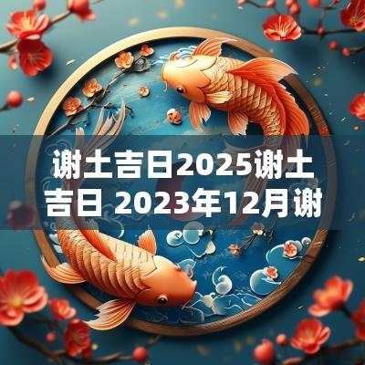 谢土吉日2025谢土吉日 2025年12月谢土吉日