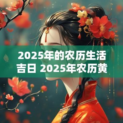 2025年的农历生活吉日 2025年农历黄历
