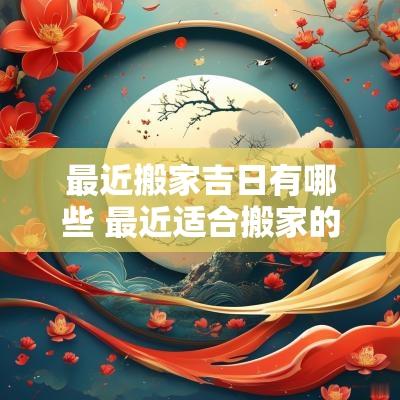 最近搬家吉日有哪些 最近适合搬家的黄道吉日