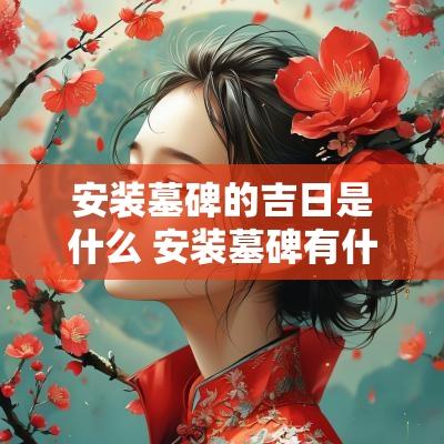 安装墓碑的吉日是什么 安装墓碑有什么讲究