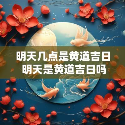 明天几点是黄道吉日 明天是黄道吉日吗