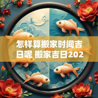 怎样算搬家时间吉日呢 搬家吉日2025最佳搬家时间