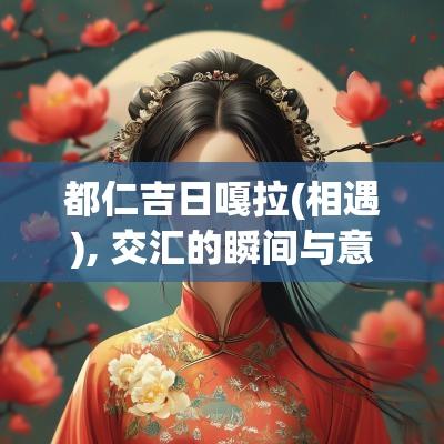 都仁吉日嘎拉(相遇), 交汇的瞬间与意义