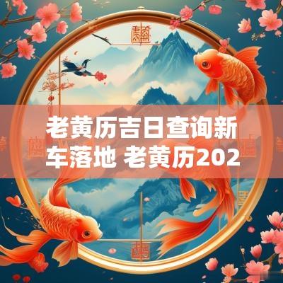 老黄历吉日查询新车落地 老黄历2025年黄道吉日出行