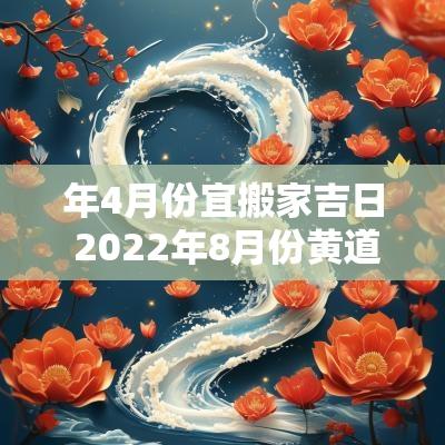 年4月份宜搬家吉日 2025年8月份黄道吉日宜搬家
