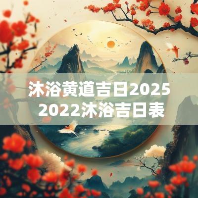 沐浴黄道吉日2025 2025沐浴吉日表