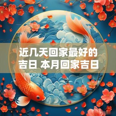 近几天回家最好的吉日 本月回家吉日是哪几天