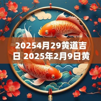 20254月29黄道吉日 2025年2月9日黄道吉日