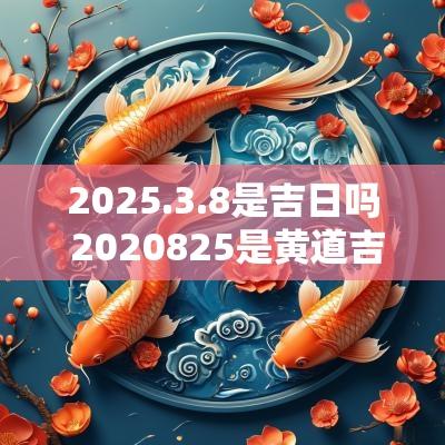 2025.3.8是吉日吗 2025825是黄道吉日吗
