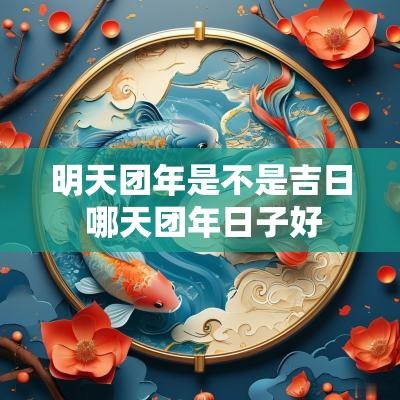 明天团年是不是吉日 哪天团年日子好