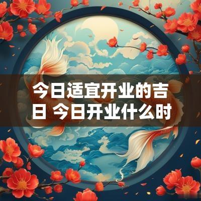 今日适宜开业的吉日 今日开业什么时间最好