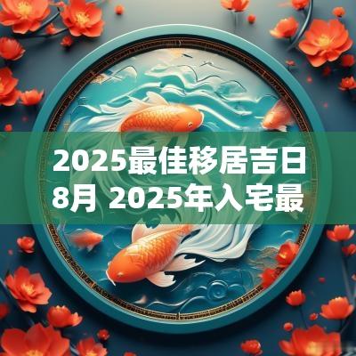 2025最佳移居吉日8月 2025年入宅最旺的吉日