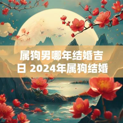 属狗男哪年结婚吉日 2025年属狗结婚最佳月份