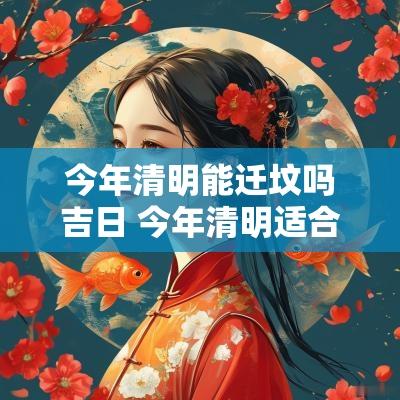 今年清明能迁坟吗吉日 今年清明适合迁坟吗