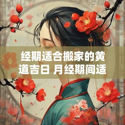 经期适合搬家的黄道吉日 月经期间适合搬家吗