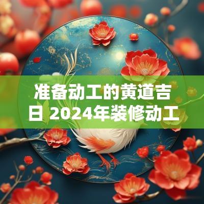准备动工的黄道吉日 2025年装修动工黄道吉日一览表