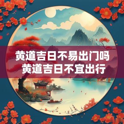 黄道吉日不易出门吗 黄道吉日不宜出行