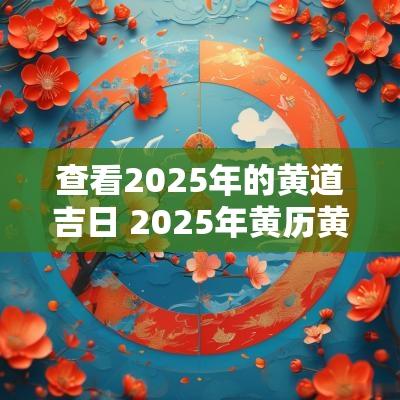 查看2025年的黄道吉日 2025年黄历黄道吉日查询