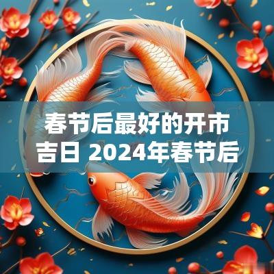 春节后最好的开市吉日 2025年春节后开业黄道吉日
