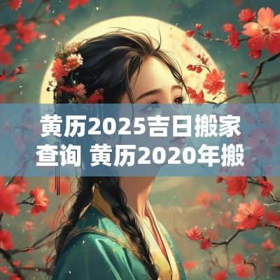 黄历2025吉日搬家查询 黄历2025年搬家黄道吉日查询