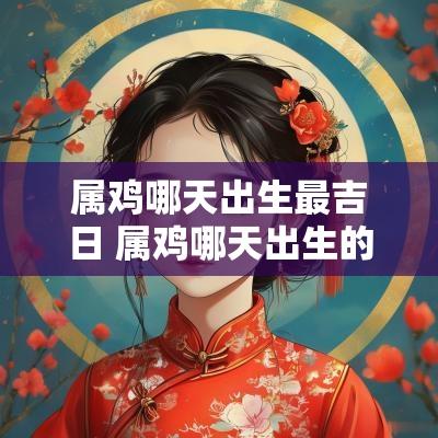 属鸡哪天出生最吉日 属鸡哪天出生的人命最好