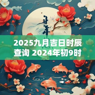 2025九月吉日时辰查询 2025年初9时辰吉凶查询