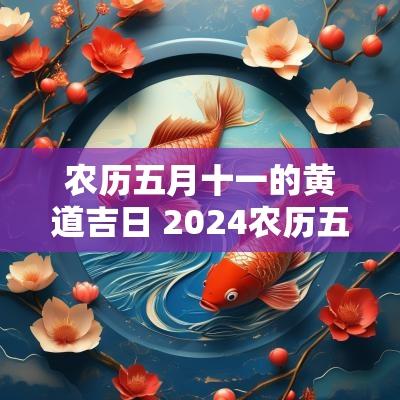 农历五月十一的黄道吉日 2025农历五月十一是黄道吉日吗