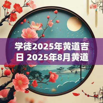学徒2025年黄道吉日 2025年8月黄道吉日