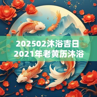 202502沐浴吉日 2025年老黄历沐浴吉日吉时好