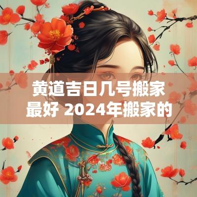 黄道吉日几号搬家最好 2025年搬家的黄历黄道吉日