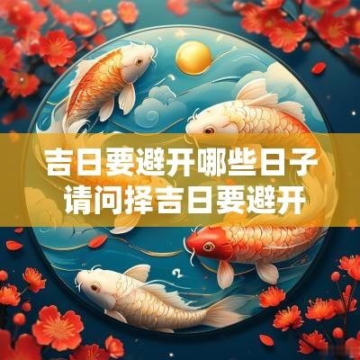 吉日要避开哪些日子 请问择吉日要避开哪些凶日呢