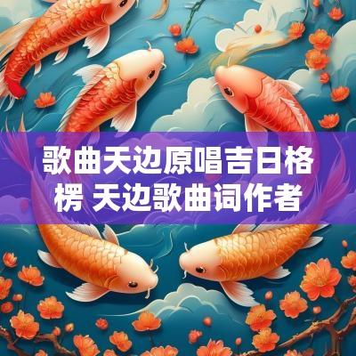 歌曲天边原唱吉日格楞 天边歌曲词作者吉日格楞