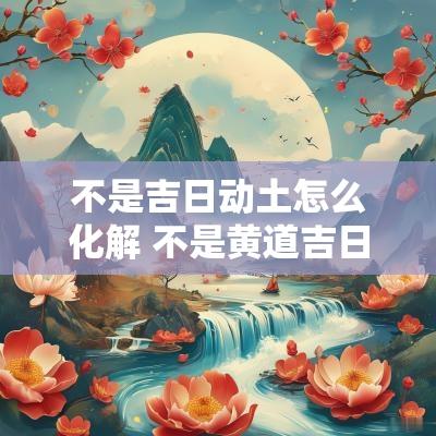 不是吉日动土怎么化解 不是黄道吉日可以动土吗