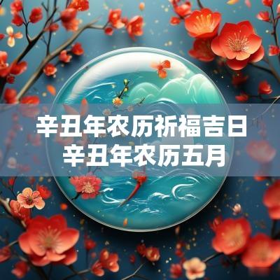 辛丑年农历祈福吉日 辛丑年农历五月
