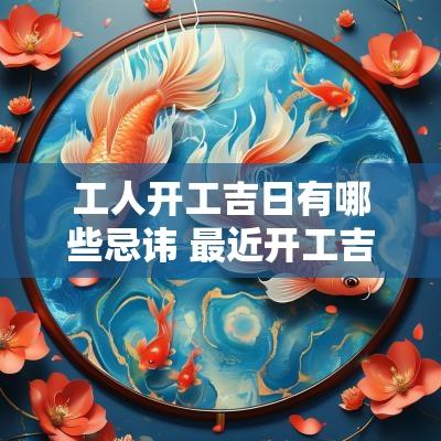 工人开工吉日有哪些忌讳 最近开工吉日老黄历
