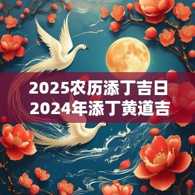 2025农历添丁吉日 2025年添丁黄道吉日