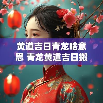 黄道吉日青龙啥意思 青龙黄道吉日搬家好吗