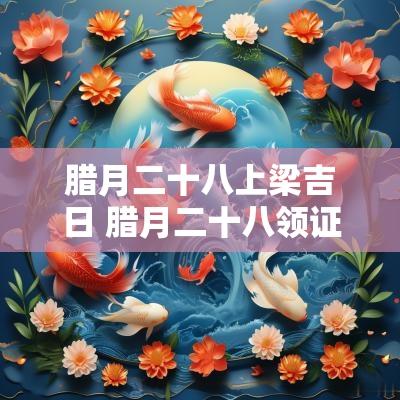 腊月二十八上梁吉日 腊月二十八领证好不好