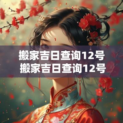 搬家吉日查询12号 搬家吉日查询12号吉时
