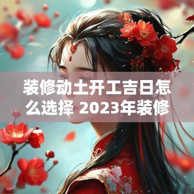 装修动土开工吉日怎么选择 2025年装修开工动土吉日查询