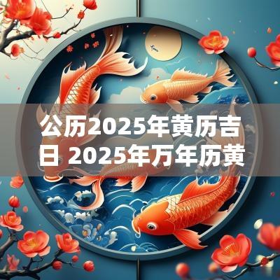 公历2025年黄历吉日 2025年万年历黄道吉日老黄历