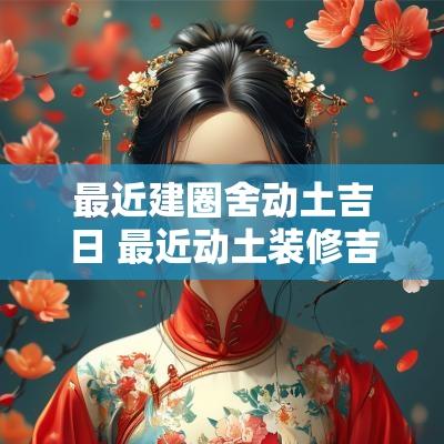 最近建圈舍动土吉日 最近动土装修吉日 最近建圈舍动土吉日 最近动土装修吉日
