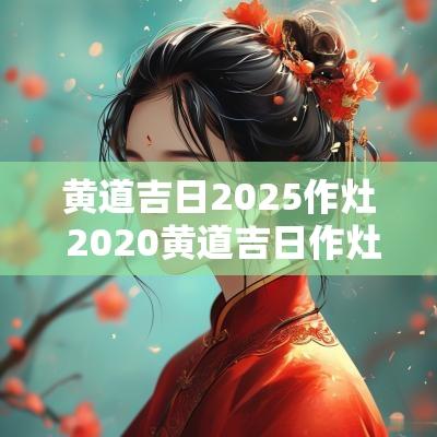 黄道吉日2025作灶 2025黄道吉日作灶